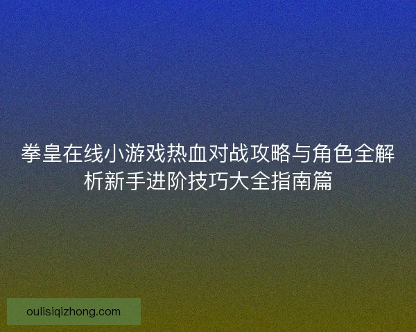 拳皇在线小游戏热血对战攻略与角色全解析新手进阶技巧大全指南篇