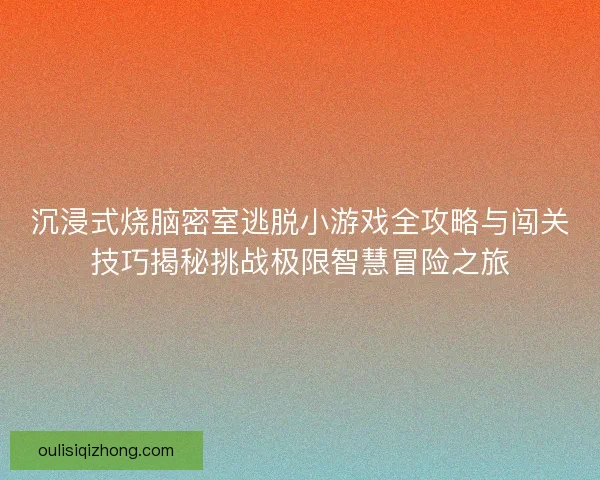 沉浸式烧脑密室逃脱小游戏全攻略与闯关技巧揭秘挑战极限智慧冒险之旅