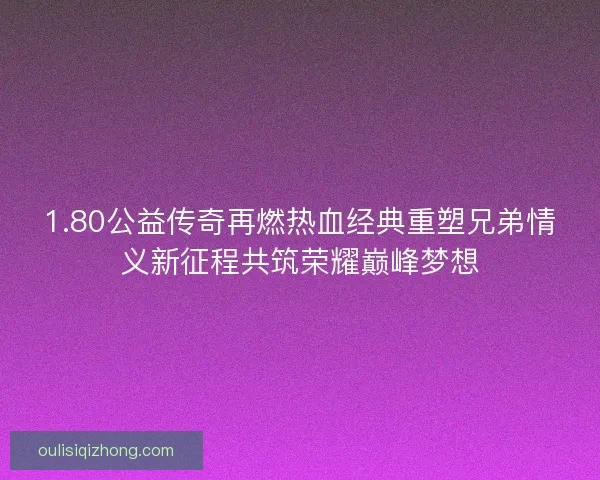 1.80公益传奇再燃热血经典重塑兄弟情义新征程共筑荣耀巅峰梦想