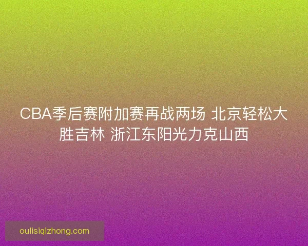 CBA季后赛附加赛再战两场 北京轻松大胜吉林 浙江东阳光力克山西 CBA季后赛附加赛再战两场 北京轻松大胜吉林 浙江东阳光力克山西