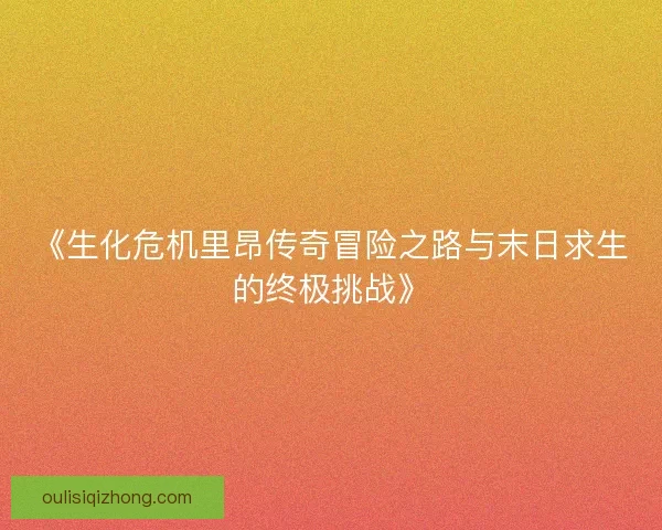 《生化危机里昂传奇冒险之路与末日求生的终极挑战》 《生化危机里昂传奇冒险之路与末日求生的终极挑战》