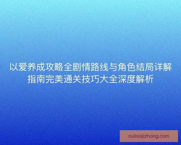 以爱养成攻略全剧情路线与角色结局详解指南完美通关技巧大全深度解析 以爱养成攻略全剧情路线与角色结局详解指南完美通关技巧大全深度解析