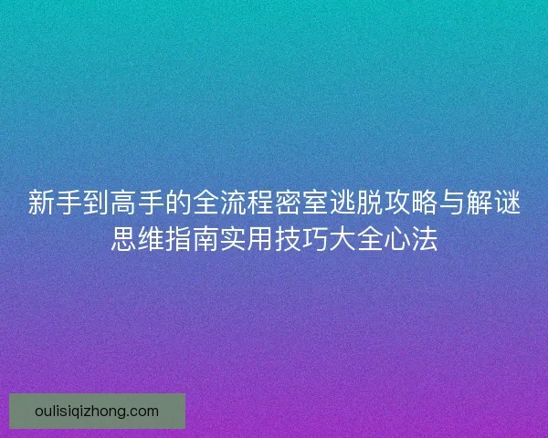 新手到高手的全流程密室逃脱攻略与解谜思维指南实用技巧大全心法
