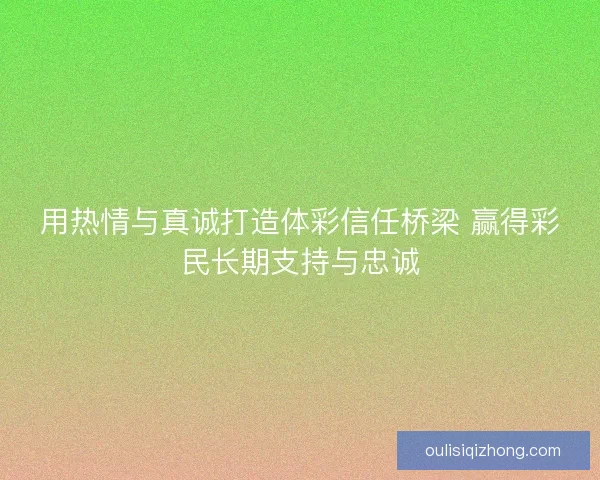 用热情与真诚打造体彩信任桥梁 赢得彩民长期支持与忠诚