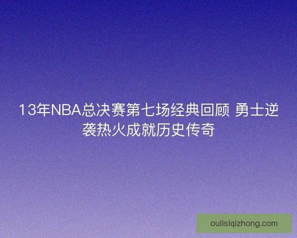 13年NBA总决赛第七场经典回顾 勇士逆袭热火成就历史传奇