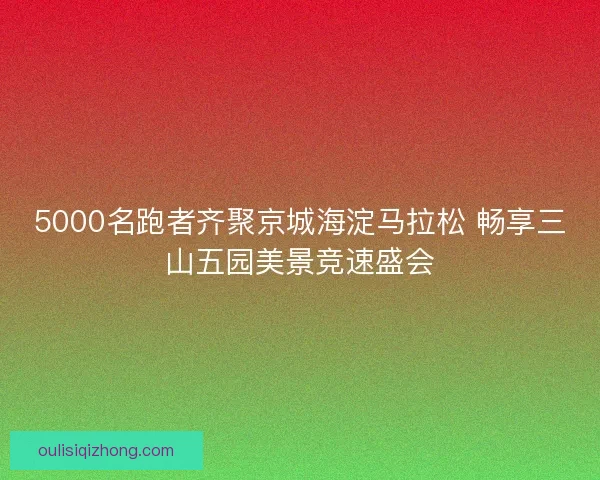 5000名跑者齐聚京城海淀马拉松 畅享三山五园美景竞速盛会
