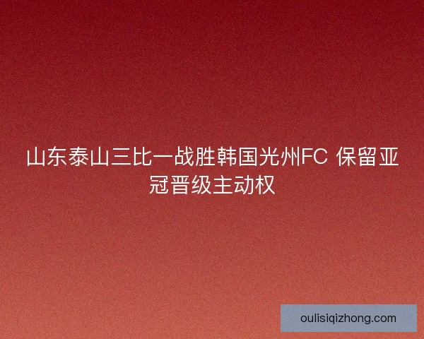 山东泰山三比一战胜韩国光州FC 保留亚冠晋级主动权