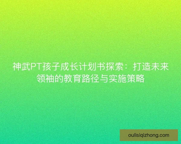 神武PT孩子成长计划书探索：打造未来领袖的教育路径与实施策略