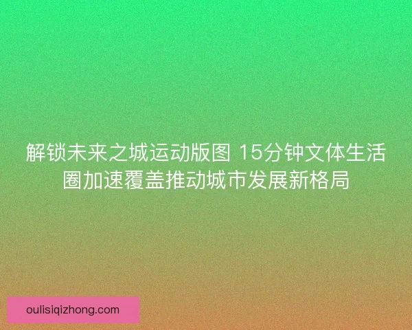 解锁未来之城运动版图 15分钟文体生活圈加速覆盖推动城市发展新格局