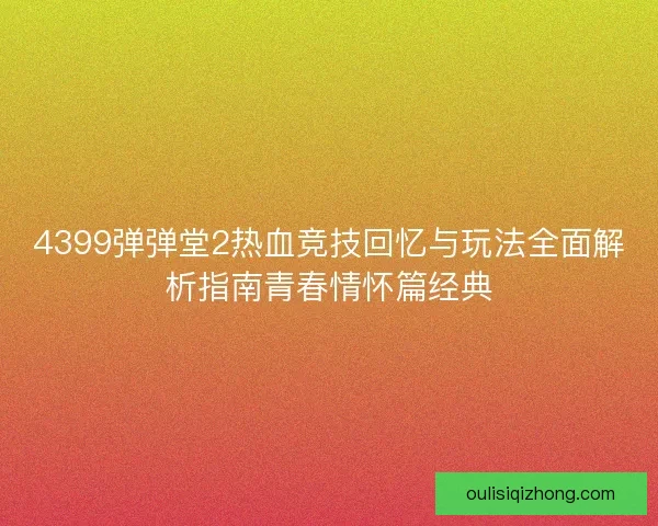 4399弹弹堂2热血竞技回忆与玩法全面解析指南青春情怀篇经典