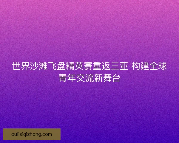 世界沙滩飞盘精英赛重返三亚 构建全球青年交流新舞台