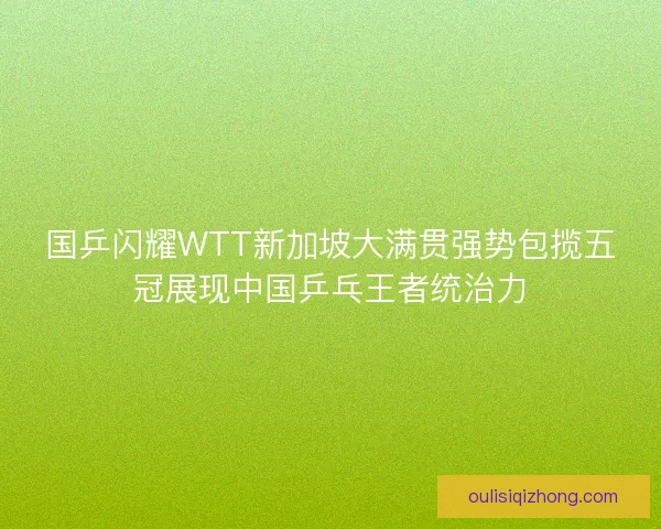 国乒闪耀WTT新加坡大满贯强势包揽五冠展现中国乒乓王者统治力