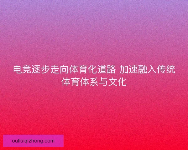 电竞逐步走向体育化道路 加速融入传统体育体系与文化