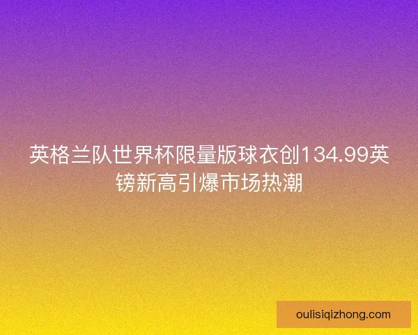 英格兰队世界杯限量版球衣创134.99英镑新高引爆市场热潮
