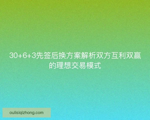 30+6+3先签后换方案解析双方互利双赢的理想交易模式