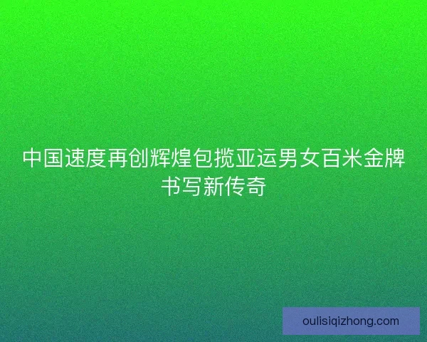 中国速度再创辉煌包揽亚运男女百米金牌书写新传奇