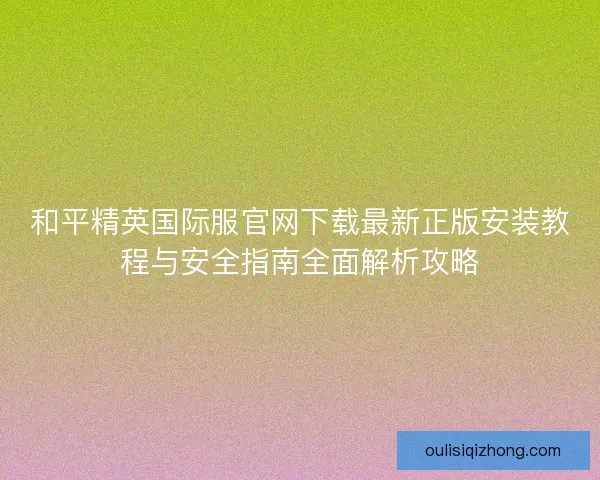 和平精英国际服官网下载最新正版安装教程与安全指南全面解析攻略
