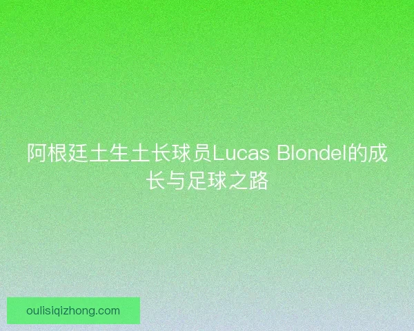 阿根廷土生土长球员Lucas Blondel的成长与足球之路 阿根廷土生土长球员Lucas Blondel的成长与足球之路