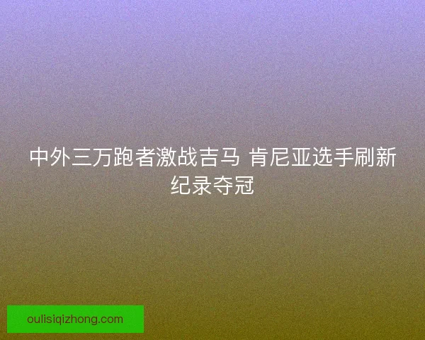 中外三万跑者激战吉马 肯尼亚选手刷新纪录夺冠