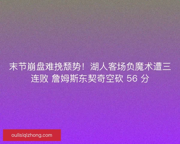 末节崩盘难挽颓势！湖人客场负魔术遭三连败 詹姆斯东契奇空砍 56 分