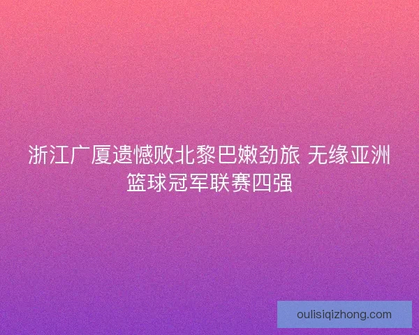 浙江广厦遗憾败北黎巴嫩劲旅 无缘亚洲篮球冠军联赛四强