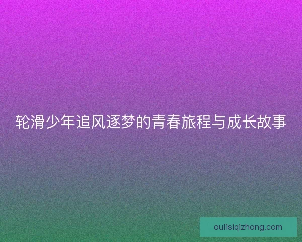 轮滑少年追风逐梦的青春旅程与成长故事