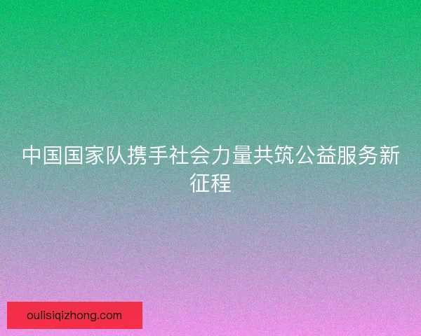 中国国家队携手社会力量共筑公益服务新征程