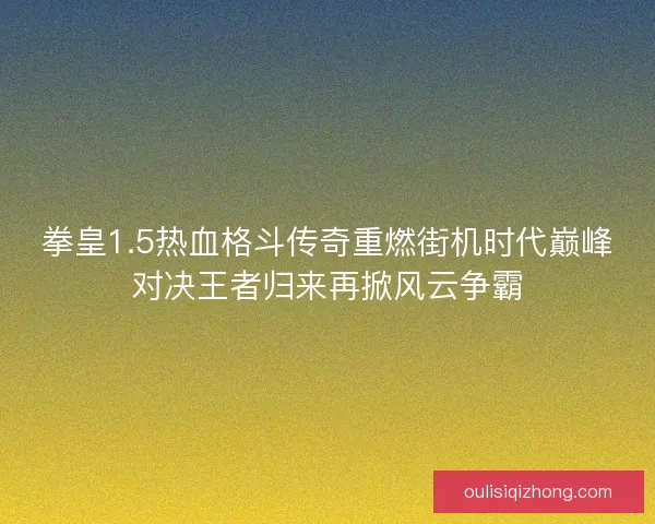 拳皇1.5热血格斗传奇重燃街机时代巅峰对决王者归来再掀风云争霸