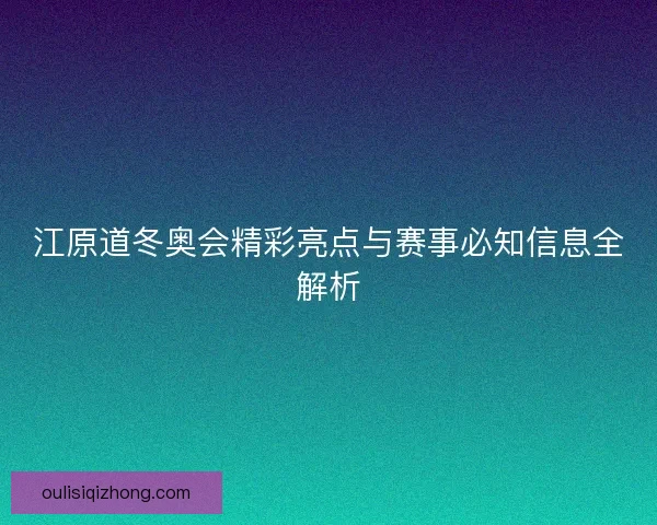江原道冬奥会精彩亮点与赛事必知信息全解析