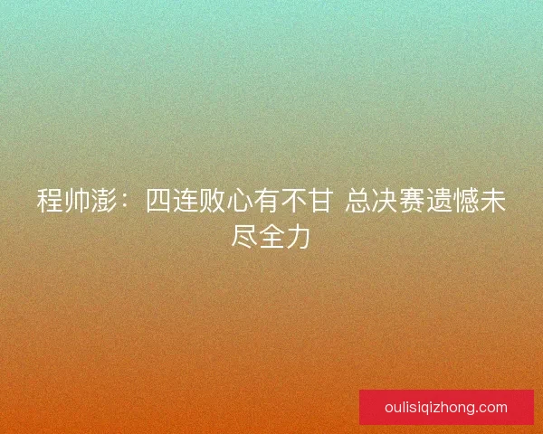 程帅澎:四连败心有不甘 总决赛遗憾未尽全力 程帅澎:四连败心有不甘 总决赛遗憾未尽全力