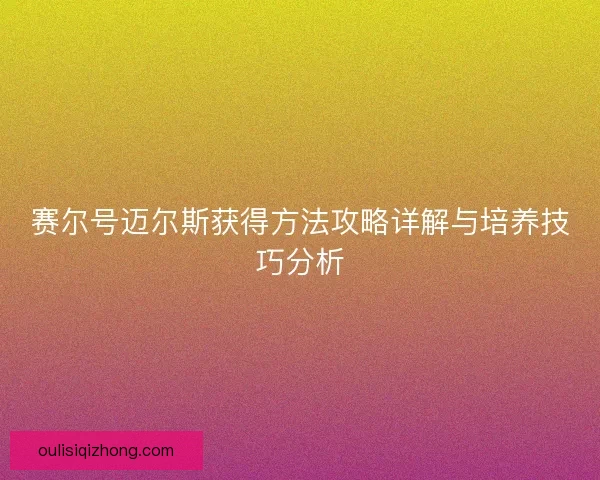 赛尔号迈尔斯获得方法攻略详解与培养技巧分析