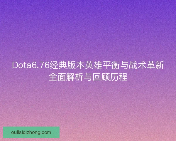 Dota6.76经典版本英雄平衡与战术革新全面解析与回顾历程