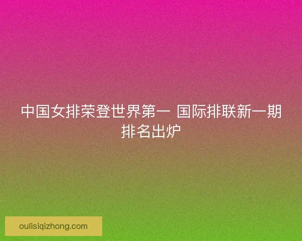 中国女排荣登世界第一 国际排联新一期排名出炉 中国女排荣登世界第一 国际排联新一期排名出炉