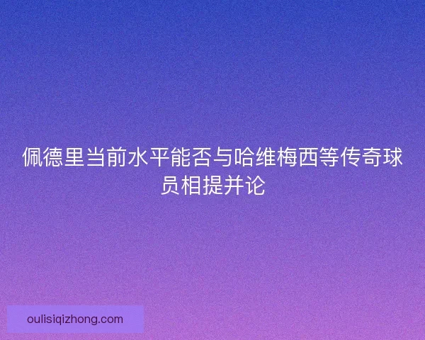佩德里当前水平能否与哈维梅西等传奇球员相提并论