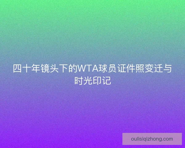 四十年镜头下的WTA球员证件照变迁与时光印记