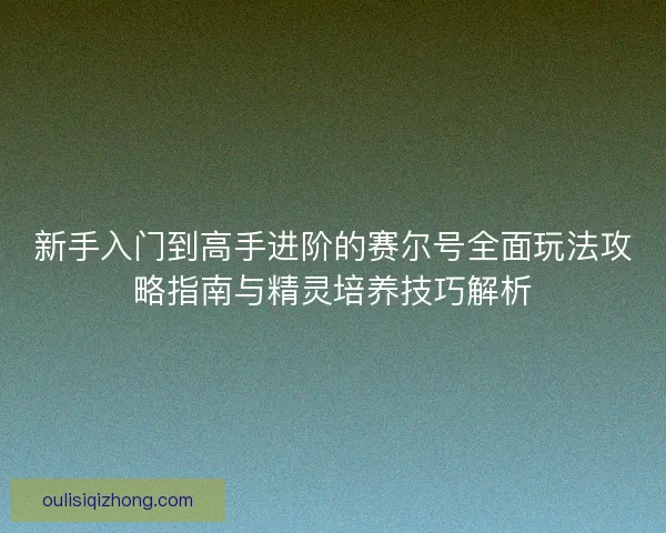 新手入门到高手进阶的赛尔号全面玩法攻略指南与精灵培养技巧解析 新手入门到高手进阶的赛尔号全面玩法攻略指南与精灵培养技巧解析