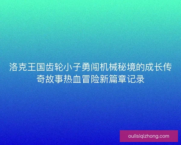 洛克王国齿轮小子勇闯机械秘境的成长传奇故事热血冒险新篇章记录 洛克王国齿轮小子勇闯机械秘境的成长传奇故事热血冒险新篇章记录