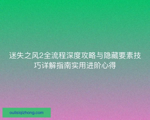 迷失之风2全流程深度攻略与隐藏要素技巧详解指南实用进阶心得