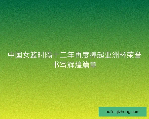中国女篮时隔十二年再度捧起亚洲杯荣誉书写辉煌篇章