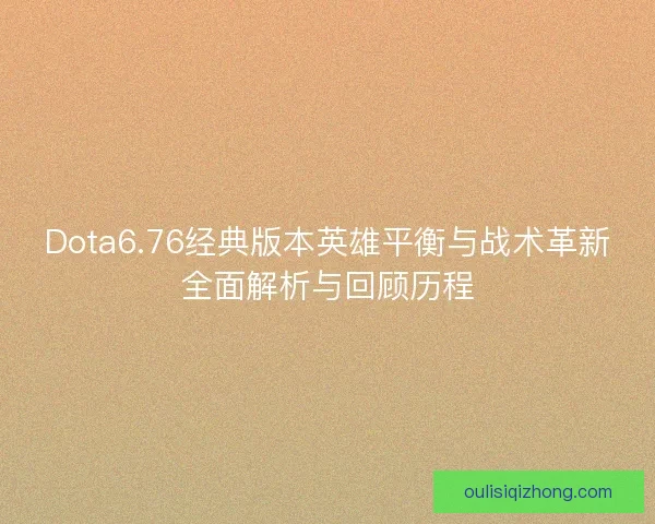 Dota6.76经典版本英雄平衡与战术革新全面解析与回顾历程 Dota6.76经典版本英雄平衡与战术革新全面解析与回顾历程