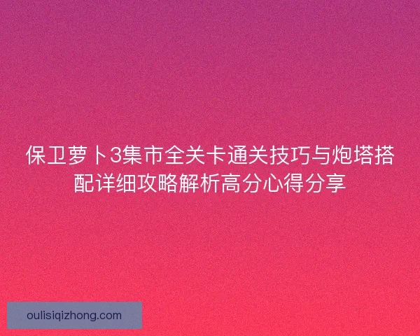 保卫萝卜3集市全关卡通关技巧与炮塔搭配详细攻略解析高分心得分享 保卫萝卜3集市全关卡通关技巧与炮塔搭配详细攻略解析高分心得分享