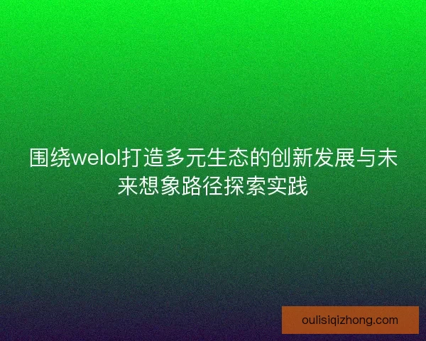 围绕welol打造多元生态的创新发展与未来想象路径探索实践 围绕welol打造多元生态的创新发展与未来想象路径探索实践