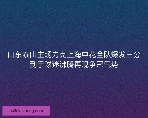 山东泰山主场力克上海申花全队爆发三分到手球迷沸腾再现争冠气势