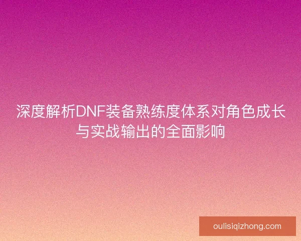 深度解析DNF装备熟练度体系对角色成长与实战输出的全面影响 深度解析DNF装备熟练度体系对角色成长与实战输出的全面影响