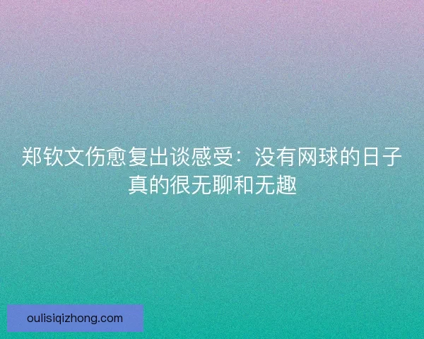 郑钦文伤愈复出谈感受:没有网球的日子真的很无聊和无趣 郑钦文伤愈复出谈感受:没有网球的日子真的很无聊和无趣