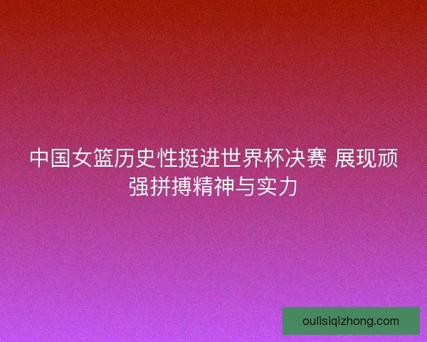 中国女篮历史性挺进世界杯决赛 展现顽强拼搏精神与实力 中国女篮历史性挺进世界杯决赛 展现顽强拼搏精神与实力