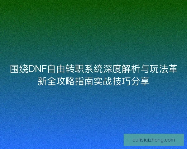 围绕DNF自由转职系统深度解析与玩法革新全攻略指南实战技巧分享 围绕DNF自由转职系统深度解析与玩法革新全攻略指南实战技巧分享