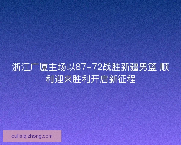 浙江广厦主场以87-72战胜新疆男篮 顺利迎来胜利开启新征程 浙江广厦主场以87-72战胜新疆男篮 顺利迎来胜利开启新征程
