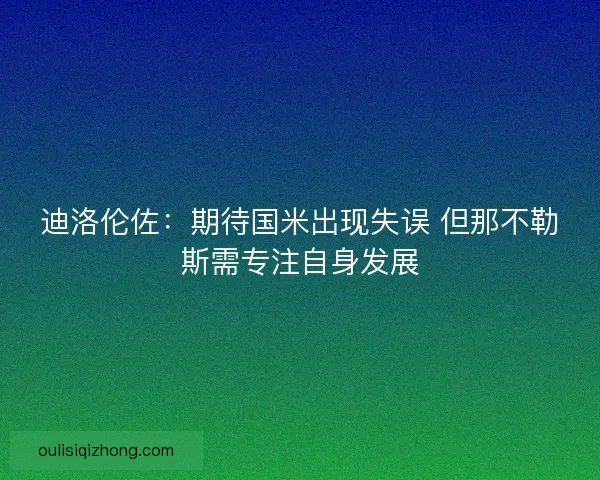 迪洛伦佐：期待国米出现失误 但那不勒斯需专注自身发展