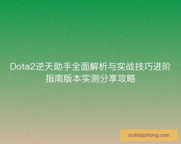 Dota2逆天助手全面解析与实战技巧进阶指南版本实测分享攻略